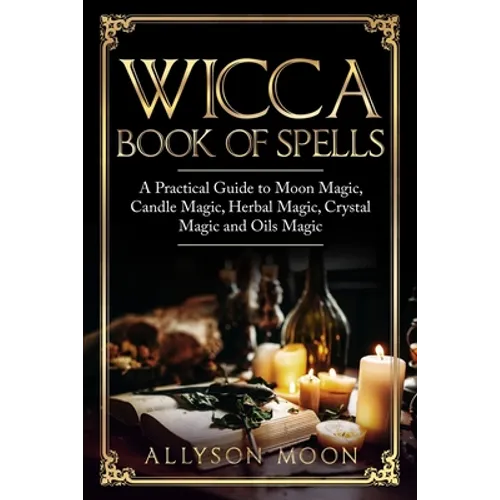 Wicca Book of Spells: A Practical Guide to Moon Magic, Candle Magic, Herbal Magic, Crystal Magic and Oils Magic