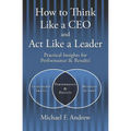How to Think Like a CEO and Act Like a Leader: Practical Insights for Performance and Results!