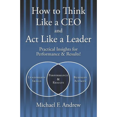 How to Think Like a CEO and Act Like a Leader: Practical Insights for Performance and Results!