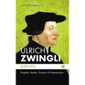 Ulrich Zwingli: Prophet, Heretic, Pioneer of Protestantism
