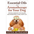 Essential Oils and Aromatherapy for Your Dog: Natural Remedies for Healing and Promoting a Long, Happy Life