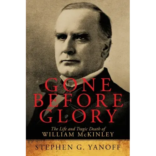 Gone Before Glory: The Life and Tragic Death of William Mckinley