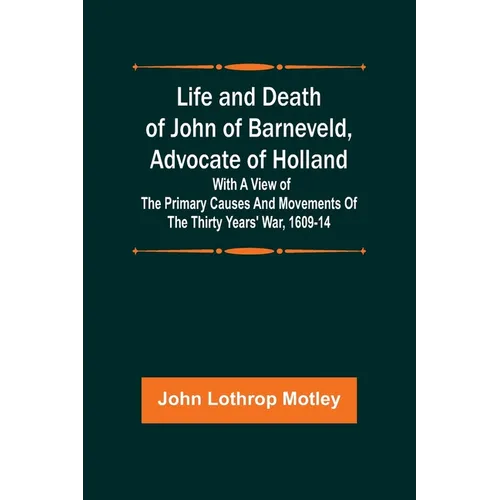 Life and Death of John of Barneveld, Advocate of Holland: with a view of the primary causes and movements of the Thirty Years' War, 1609-14