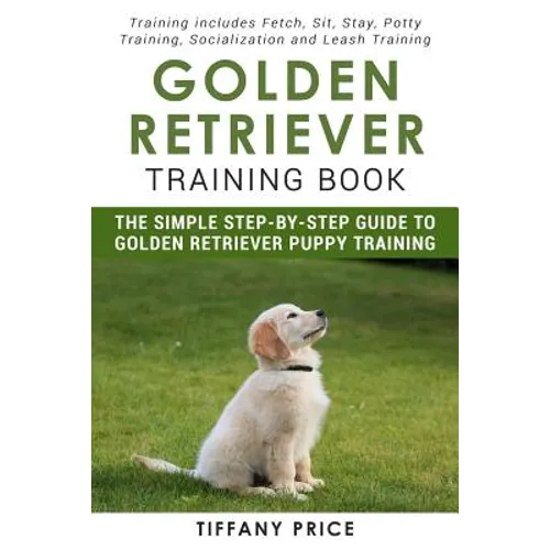 Golden Retriever Training Book: The Simple Step-by-step Guide to Golden Retriever Puppy Training: Training includes Fetch, Sit, Stay, Potty Training,