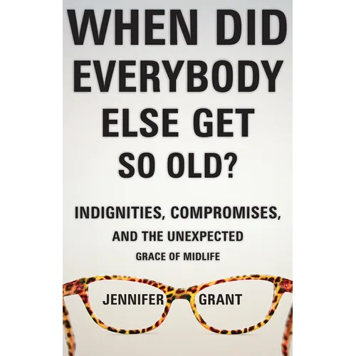 When Did Everybody Else Get So Old?: Indignities, Compromises, and the Unexpected Grace of Midlife