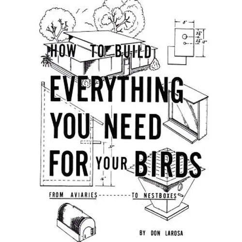 How to Build Everything You Need For Your Birds: From Aviaries . . . To Nestboxes