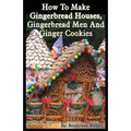 How To Make Gingerbread Houses, Gingerbread Men And Ginger Cookies