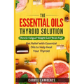 Essential Oils and Thyroid: The Essential Oils Thyroid Solution: Chronic Fatigue? Weight Gain? Brain Fog? Get Relief with Essential Oils to Help H