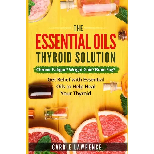 Essential Oils and Thyroid: The Essential Oils Thyroid Solution: Chronic Fatigue? Weight Gain? Brain Fog? Get Relief with Essential Oils to Help H