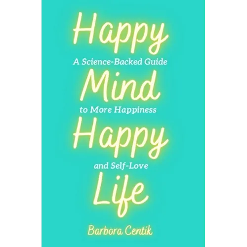 Happy Mind, Happy Life: A Science-Backed Guide to More Happiness and Self-Love