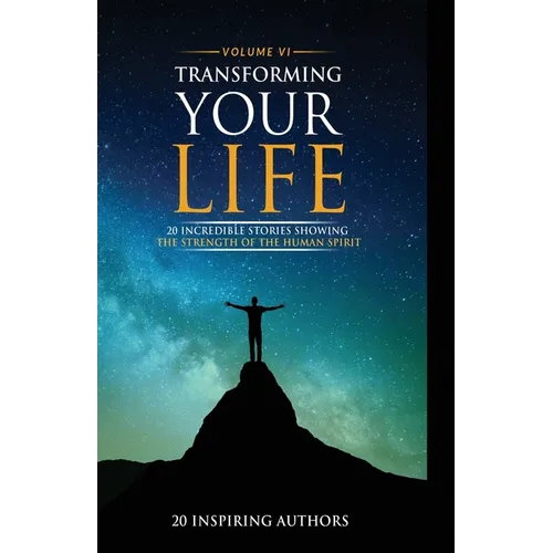 Transforming Your Life Volume VI: 20 Incredible Stories Showing The Strength Of The Human Spirit