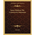 James Madison The Constructive Statesman