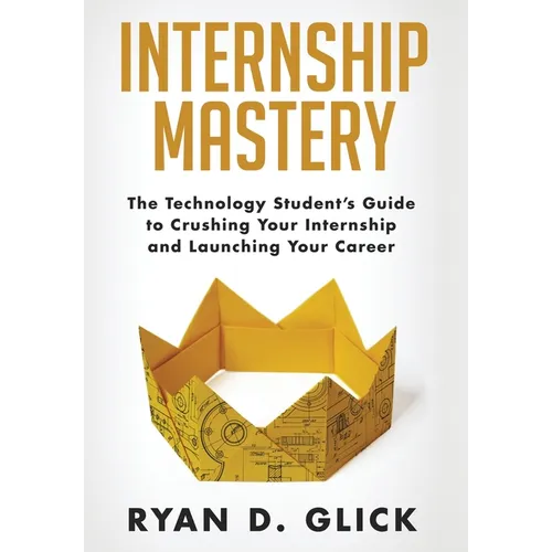 Internship Mastery: The Technology Student's Guide to Crushing Your Internship and Launching Your Career
