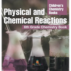 Physical and Chemical Reactions: 6th Grade Chemistry Book Children's Chemistry Books