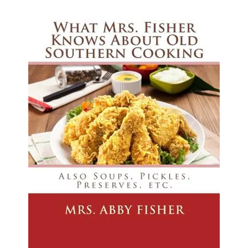 What Mrs. Fisher Knows About Old Southern Cooking: Also Soups, Pickles, Preserves, etc.