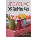 Upcycling: 35 Ways To Reuse Broken House Hold Items (2nd Edition)