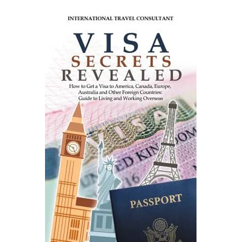 Visa Secrets Revealed: How to Get a Visa to America, Canada, Europe, Australia and Other Foreign Countries: Guide to Life Overseas