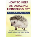 How to Keep an Amazing Hedgehog Pet. Featuring 'The African Pygmy Hedgehog' !!: Everything you Need to Know, Including, Hedgehog Facts, Food, Cages, H
