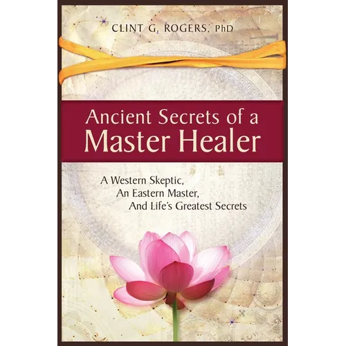 Ancient Secrets of a Master Healer: A Western Skeptic, An Eastern Master, And Life's Greatest Secrets