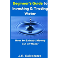 Beginner's Guide to Investing & Trading Water: How to Extract Money Out of Water