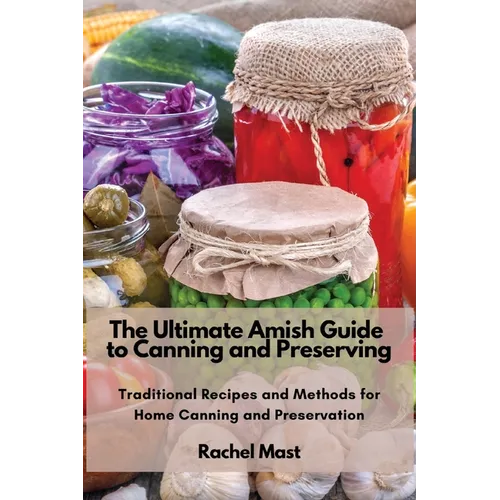 The Ultimate Amish Guide to Canning and Preserving: Traditional Recipes and Methods for Home Canning and Preservation