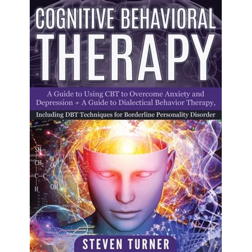 Cognitive Behavioral Therapy: A Guide to Using CBT to Overcome Anxiety and Depression + A Guide to Dialectical Behavior Therapy, Including DBT Techniq