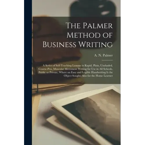 The Palmer Method of Business Writing: a Series of Self-teaching Lessons in Rapid, Plain, Unshaded, Coarse-pen, Muscular Movement Writing for Use in A