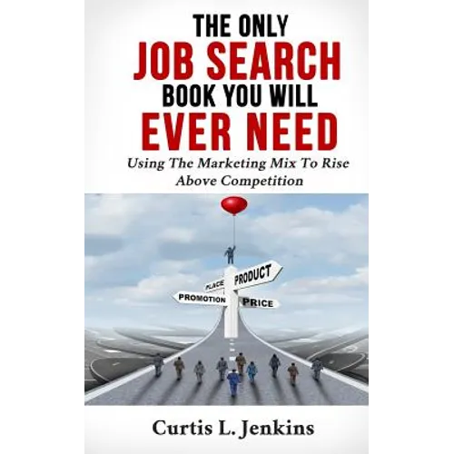 The Only Job Search Book You Will Ever Need: Using the Marketing Mix to Rise Above Competition