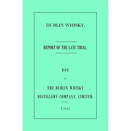 Dublin Whisky. Roe vs. The Dublin Whisky Distillery Company, Limited.: Report of the Late Trial