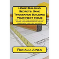 Home Building Secrets: Save Thousands Building Your Next Home: For the first time homeowner or the second time homeowner who did not learn fr