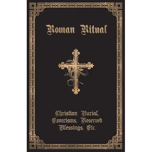The Roman Ritual: Volume II: Christian Burial, Exorcisms, Reserved Blessings, Etc.