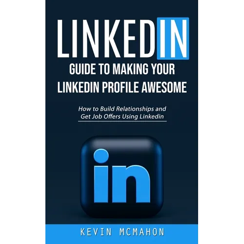 Linkedin: Guide to Making Your Linkedin Profile Awesome (How to Build Relationships and Get Job Offers Using Linkedin)