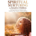 Spiritual Nurturing for Intuitive Children: Training Parents to Embrace and Enhance Their Psychic Child's Abilities