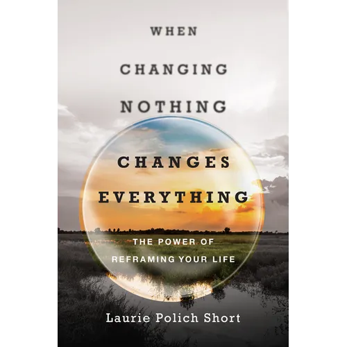 When Changing Nothing Changes Everything: The Power of Reframing Your Life