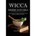 Wicca Herbs and Oils: A Beginner's Guide to Working with Magical Herbs and Oils