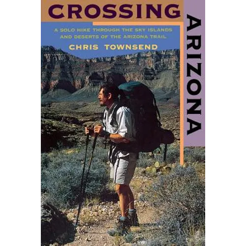 Crossing Arizona: A Solo Hike Through the Sky Islands and Deserts of the Arizona Trail