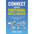 Connect through Emotional Intelligence: Learn to master self, understand others, and build strong, productive relationships