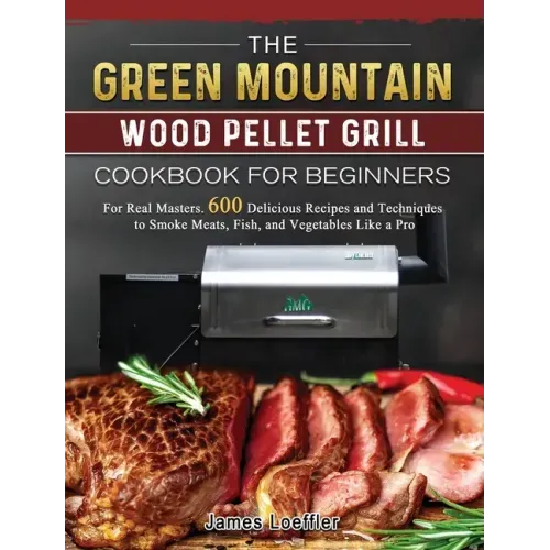 The Green Mountain Wood Pellet Grill Cookbook for Beginners: For Real Masters. 600 Delicious Recipes and Techniques to Smoke Meats, Fish, and Vegetabl