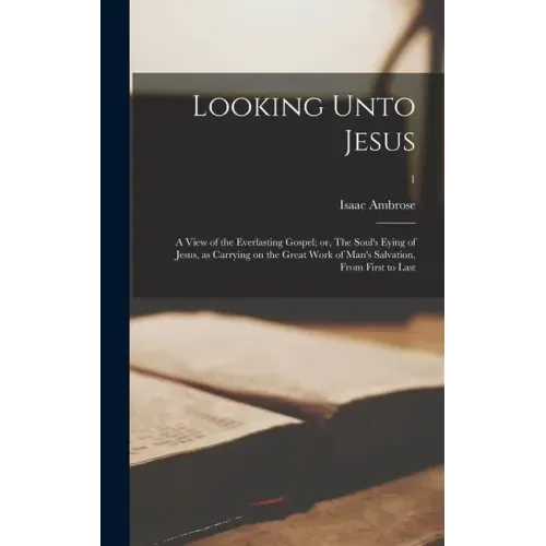 Looking Unto Jesus; a View of the Everlasting Gospel; or, The Soul's Eying of Jesus, as Carrying on the Great Work of Man's Salvation, From First to L