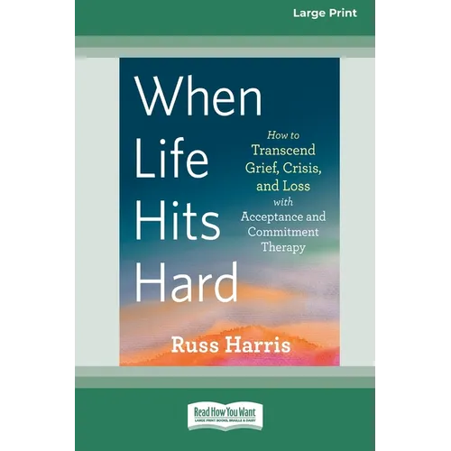 When Life Hits Hard: How to Transcend Grief, Crisis, and Loss with Acceptance and Commitment Therapy (Large Print 16 Pt Edition)