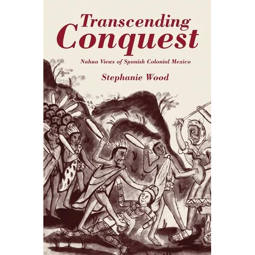 Transcending Conquest: Nahua Views of Spanish Colonial Mexico
