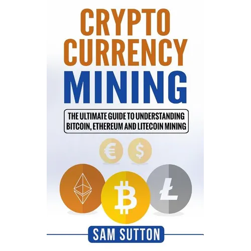 Cryptocurrency Mining: The Ultimate Guide to Understanding Bitcoin, Ethereum, and Litecoin Mining
