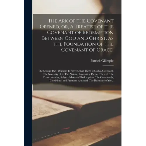 The Ark of the Covenant Opened, or, A Treatise of the Covenant of Redemption Between God and Christ, as the Foundation of the Covenant of Grace.: The