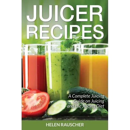 Juicer Recipes: A Complete Juicing Guide on Juicing and the Juicing Diet
