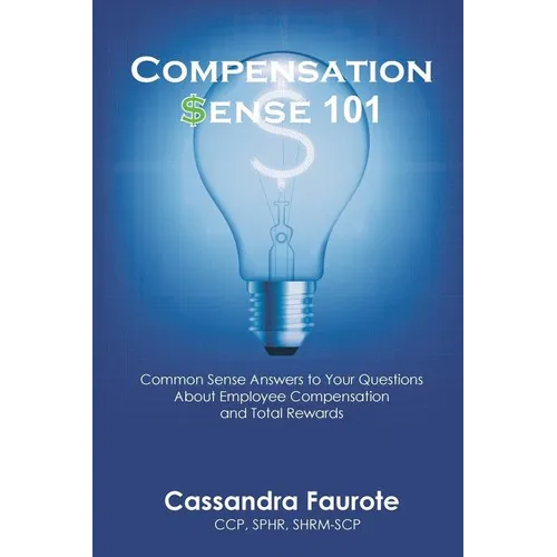 Compensation Sense 101: Common Sense Answers to Your Questions About Employee Compensation and Total Rewards