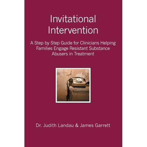 Invitational Intervention: A Step by Step Guide for Clinicians Helping Families Engage Resistant Substance Abuses in Treatment
