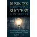 Business is Decisions, Success is Intuition: Accelerate your Growth by Improving Decision Making