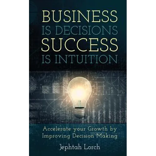 Business is Decisions, Success is Intuition: Accelerate your Growth by Improving Decision Making