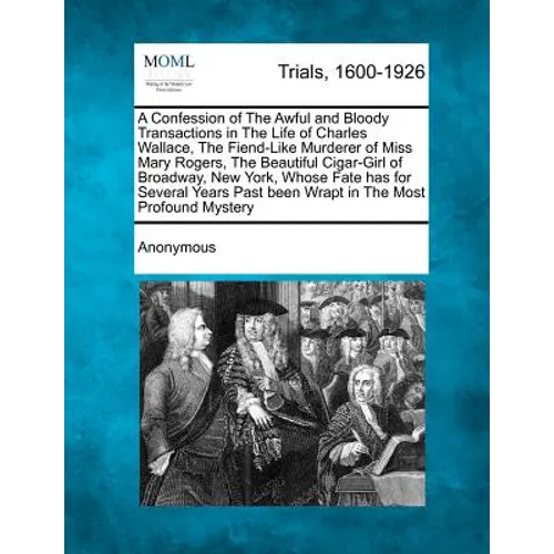 A Confession of the Awful and Bloody Transactions in the Life of Charles Wallace, the Fiend-Like Murderer of Miss Mary Rogers, the Beautiful Cigar-Gir