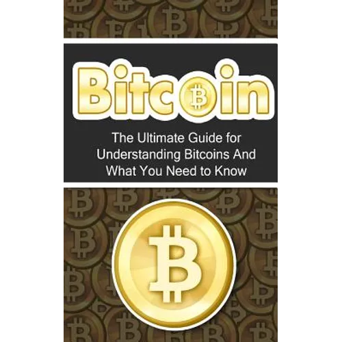 Bitcoin: The Ultimate Beginner's Guide for Understanding Bitcoins And What You Need to Know